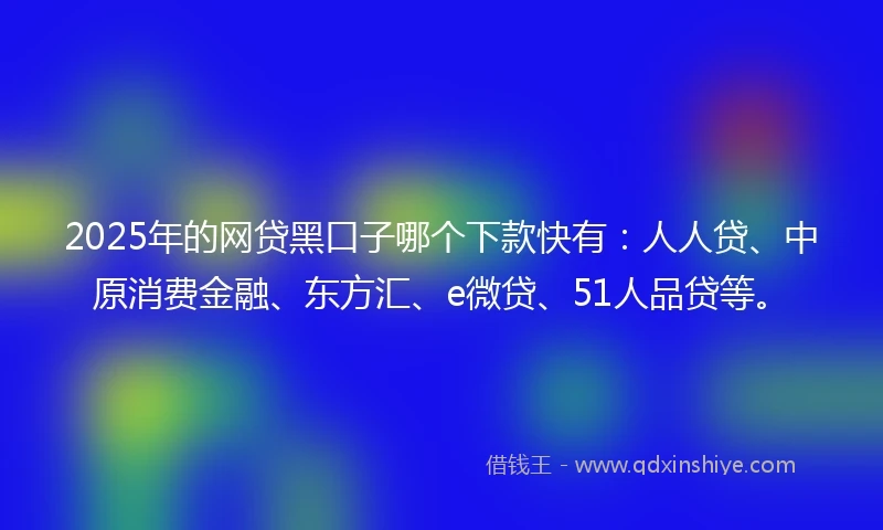 2025年的网贷黑口子哪个下款快有：人人贷、中原消费金融、东方汇、e微贷、51人品贷等。
