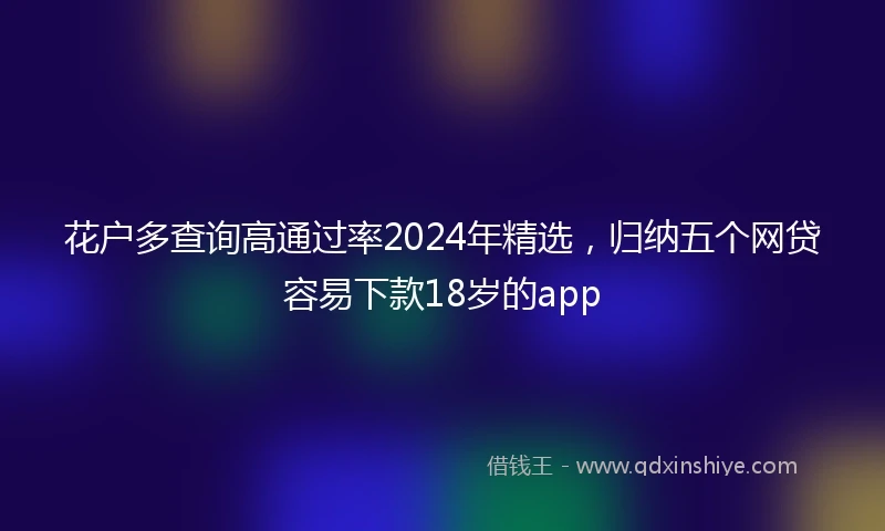 花户多查询高通过率2024年精选，归纳五个网贷容易下款18岁的app