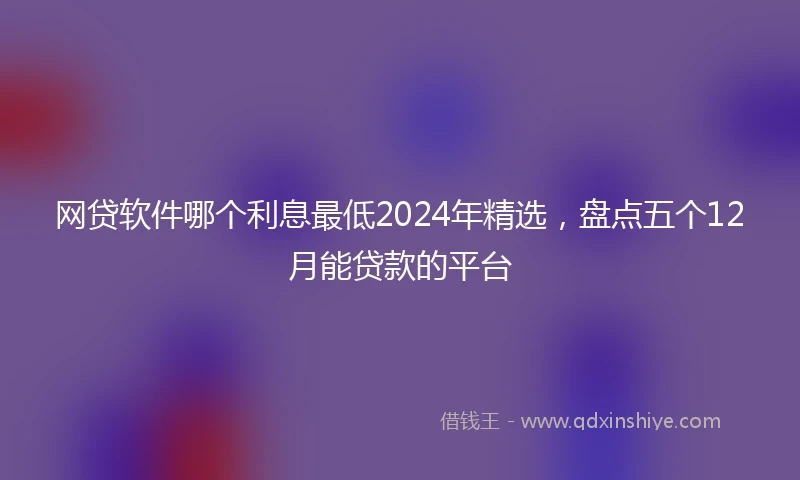 网贷软件哪个利息最低2024年精选，盘点五个12月能贷款的平台