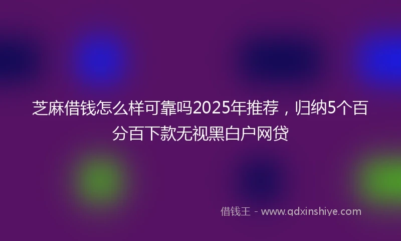 芝麻借钱怎么样可靠吗2025年推荐，归纳5个百分百下款无视黑白户网贷