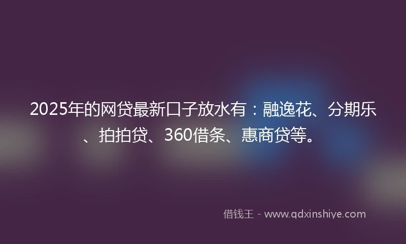 2025年的网贷最新口子放水有：融逸花、分期乐、拍拍贷、360借条、惠商贷等。