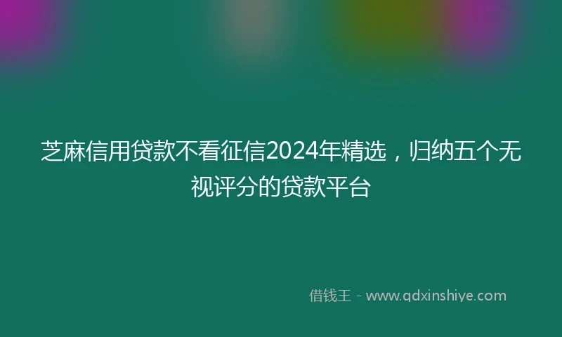 芝麻信用贷款不看征信2024年精选，归纳五个无视评分的贷款平台