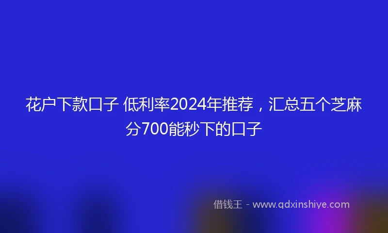花户下款口子 低利率2024年推荐，汇总五个芝麻分700能秒下的口子