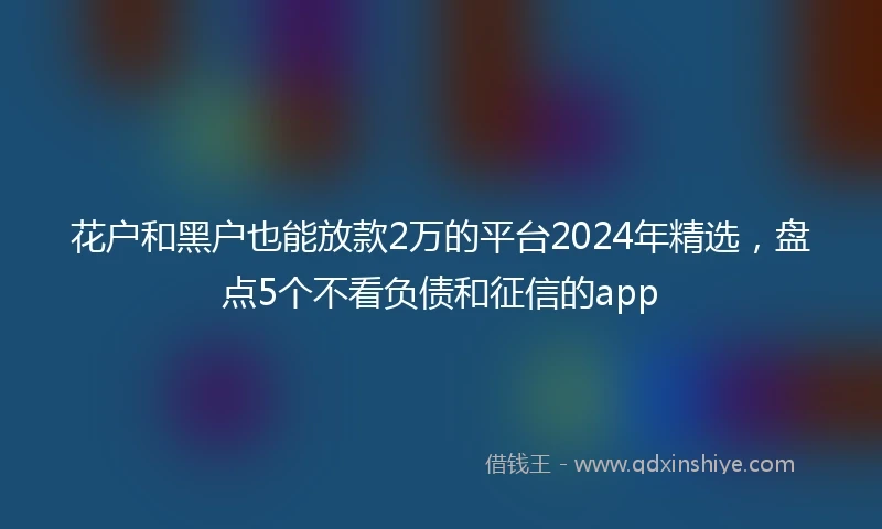花户和黑户也能放款2万的平台2024年精选，盘点5个不看负债和征信的app
