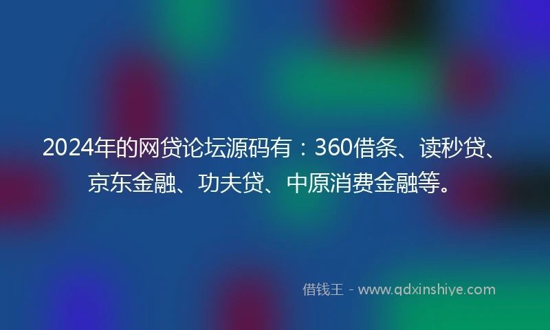 2024年的网贷论坛源码有：360借条、读秒贷、京东金融、功夫贷、中原消费金融等。