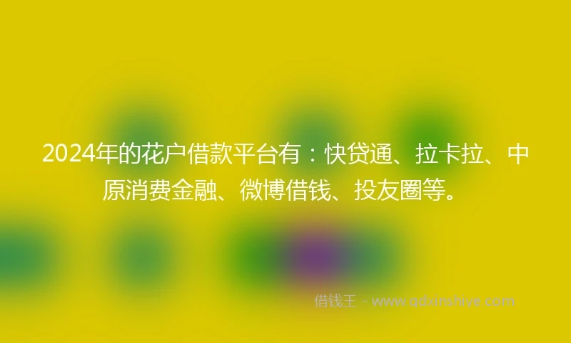 2024年的花户借款平台有：快贷通、拉卡拉、中原消费金融、微博借钱、投友圈等。
