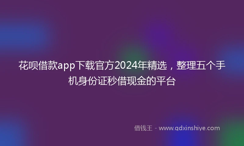 花呗借款app下载官方2024年精选，整理五个手机身份证秒借现金的平台