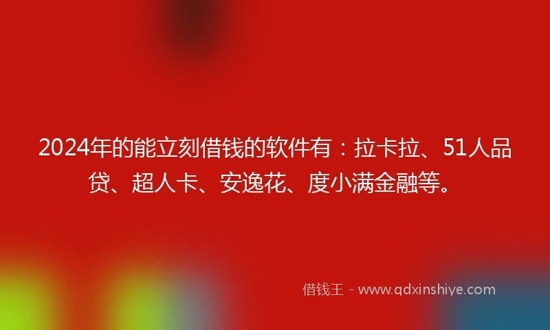 2024年的能立刻借钱的软件有：拉卡拉、51人品贷、超人卡、安逸花、度小满金融等。