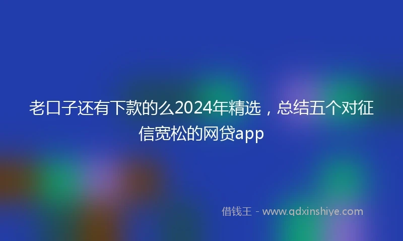 老口子还有下款的么2024年精选，总结五个对征信宽松的网贷app