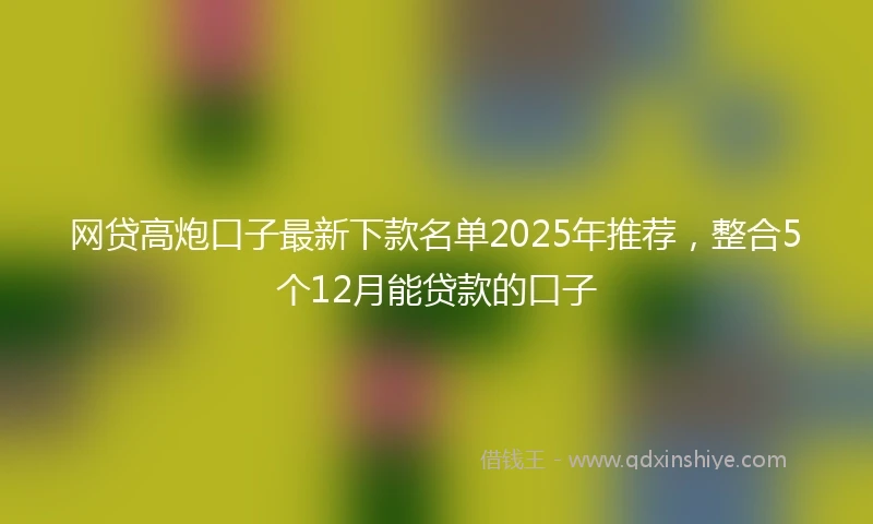 网贷高炮口子最新下款名单2025年推荐，整合5个12月能贷款的口子