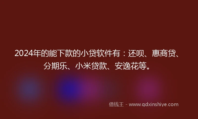 2024年的能下款的小贷软件有：还呗、惠商贷、分期乐、小米贷款、安逸花等。