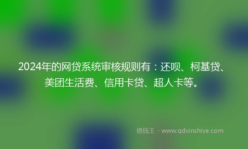 2024年的网贷系统审核规则有：还呗、柯基贷、美团生活费、信用卡贷、超人卡等。