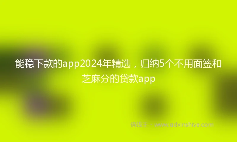 能稳下款的app2024年精选，归纳5个不用面签和芝麻分的贷款app