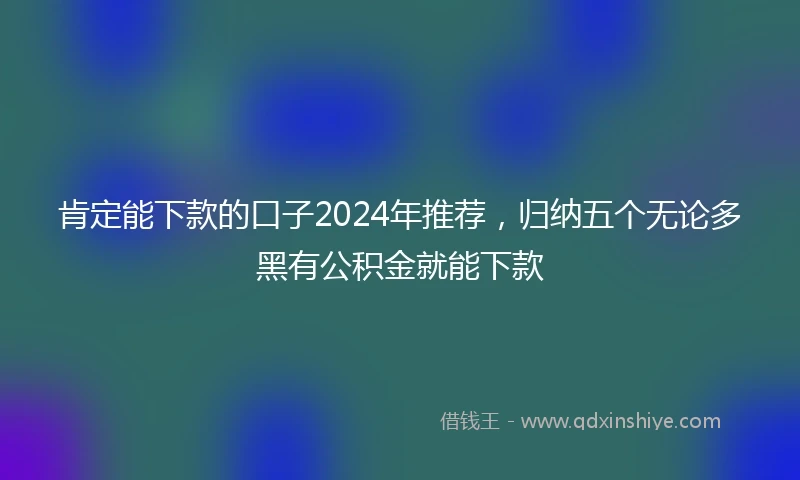 肯定能下款的口子2024年推荐，归纳五个无论多黑有公积金就能下款