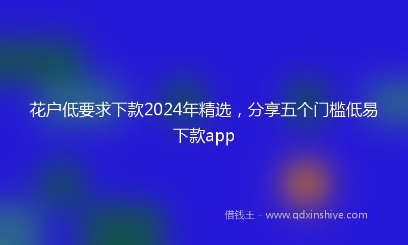 花户低要求下款2024年精选，分享五个门槛低易下款app
