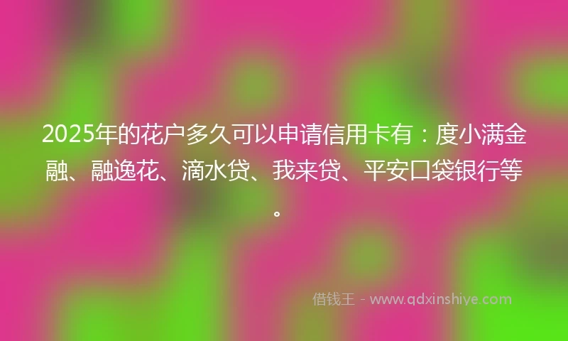 2025年的花户多久可以申请信用卡有：度小满金融、融逸花、滴水贷、我来贷、平安口袋银行等。