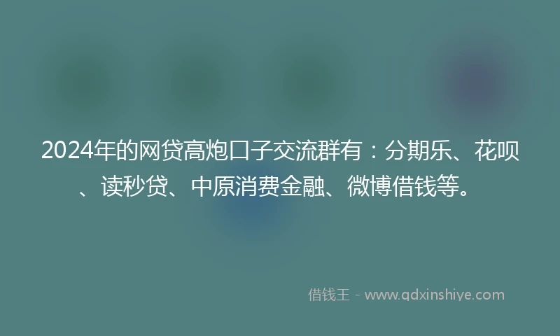 2024年的网贷高炮口子交流群有：分期乐、花呗、读秒贷、中原消费金融、微博借钱等。