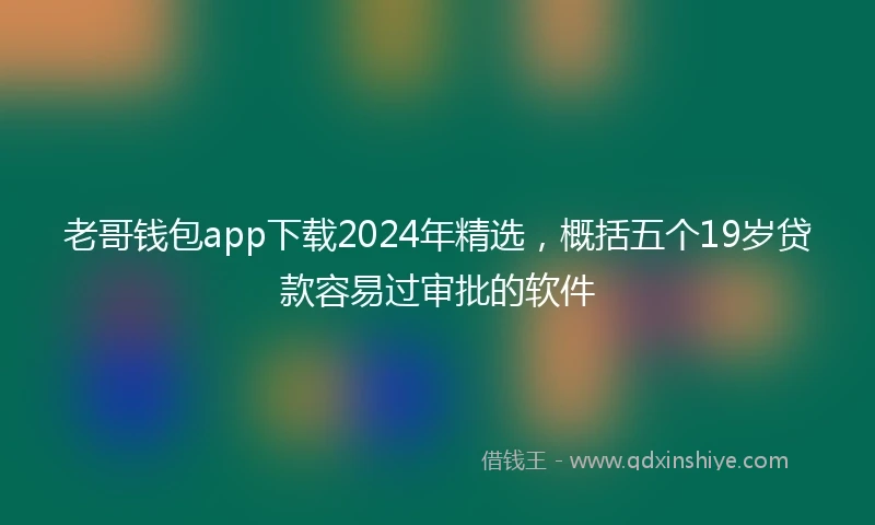 老哥钱包app下载2024年精选，概括五个19岁贷款容易过审批的软件