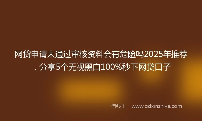 网贷申请未通过审核资料会有危险吗2025年推荐，分享5个无视黑白100%秒下网贷口子