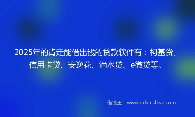 2025年的肯定能借出钱的贷款软件有：柯基贷、信用卡贷、安逸花、滴水贷、e微贷等。