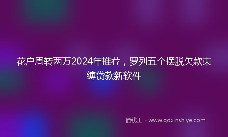 花户周转两万2024年推荐，罗列五个摆脱欠款束缚贷款新软件