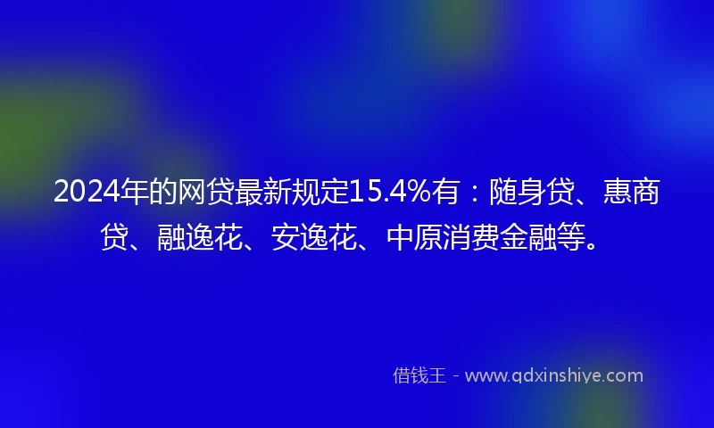 2024年的网贷最新规定15.4%有：随身贷、惠商贷、融逸花、安逸花、中原消费金融等。