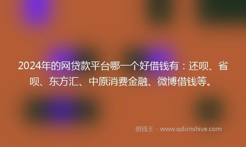 2024年的网贷款平台哪一个好借钱有：还呗、省呗、东方汇、中原消费金融、微博借钱等。