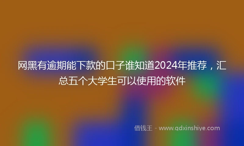 网黑有逾期能下款的口子谁知道2024年推荐，汇总五个大学生可以使用的软件
