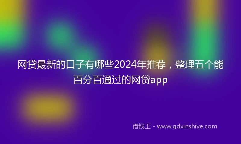 网贷最新的口子有哪些2024年推荐，整理五个能百分百通过的网贷app