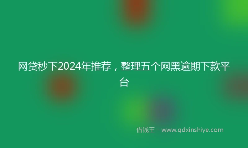 网贷秒下2024年推荐，整理五个网黑逾期下款平台
