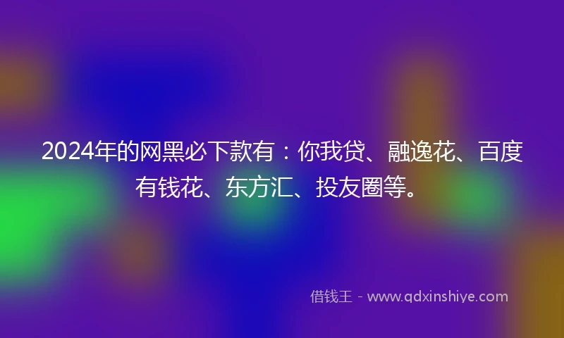 2024年的网黑必下款有：你我贷、融逸花、百度有钱花、东方汇、投友圈等。