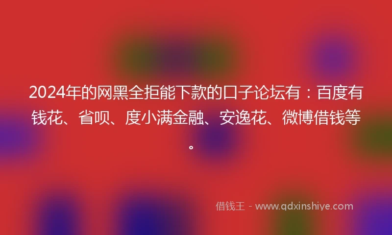 2024年的网黑全拒能下款的口子论坛有：百度有钱花、省呗、度小满金融、安逸花、微博借钱等。