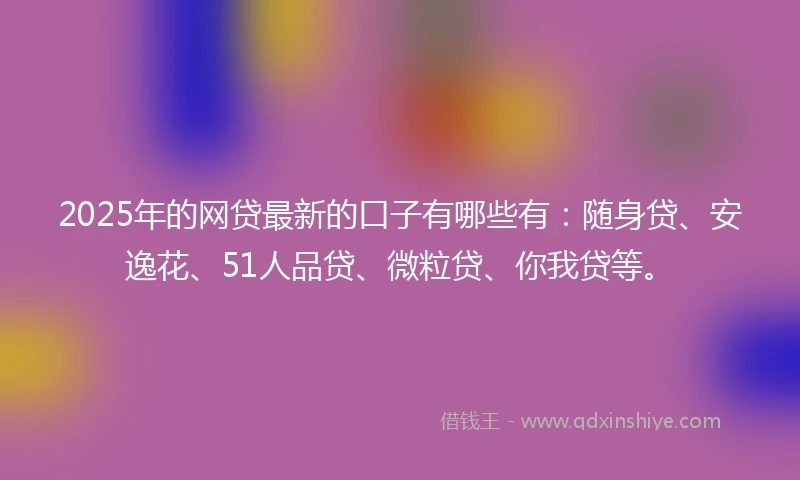 2025年的网贷最新的口子有哪些有：随身贷、安逸花、51人品贷、微粒贷、你我贷等。