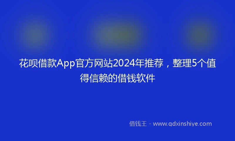 花呗借款App官方网站2024年推荐，整理5个值得信赖的借钱软件