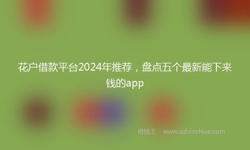 花户借款平台2024年推荐，盘点五个最新能下来钱的app