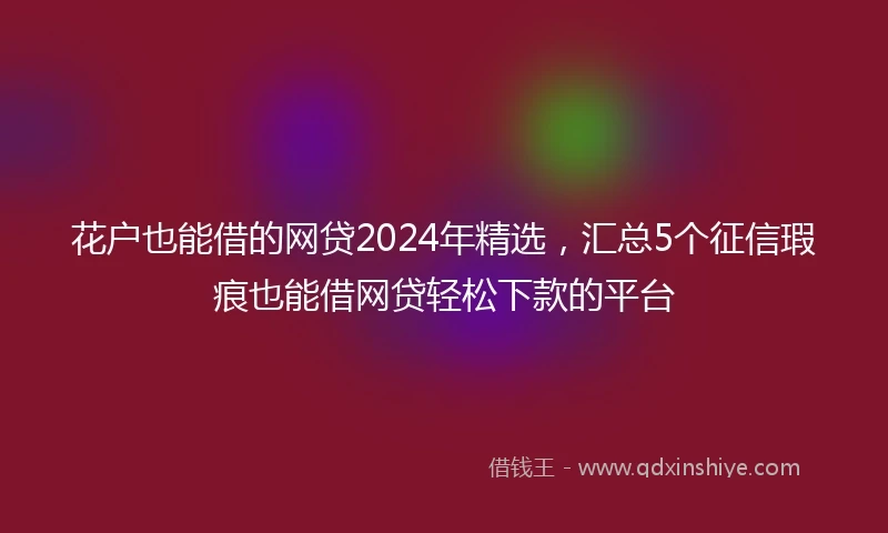 花户也能借的网贷2024年精选，汇总5个征信瑕疵也能借网贷轻松下款的平台