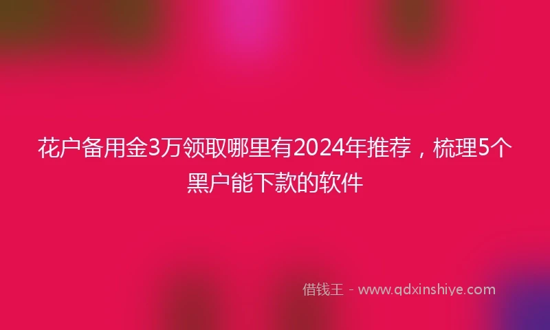 花户备用金3万领取哪里有2024年推荐，梳理5个黑户能下款的软件