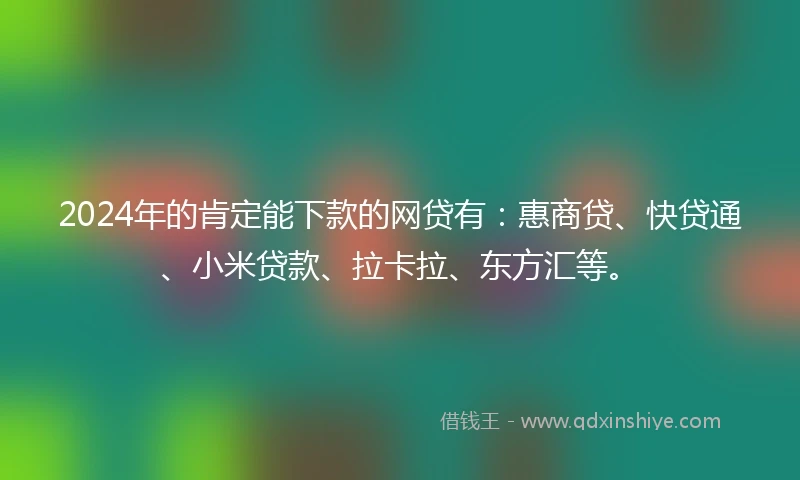 2024年的肯定能下款的网贷有：惠商贷、快贷通、小米贷款、拉卡拉、东方汇等。