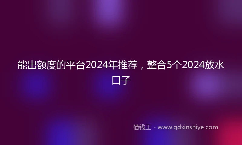 能出额度的平台2024年推荐，整合5个2024放水口子