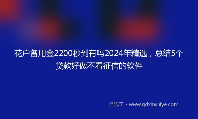 花户备用金2200秒到有吗2024年精选，总结5个贷款好做不看征信的软件