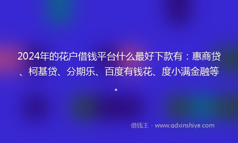 2024年的花户借钱平台什么最好下款有：惠商贷、柯基贷、分期乐、百度有钱花、度小满金融等。