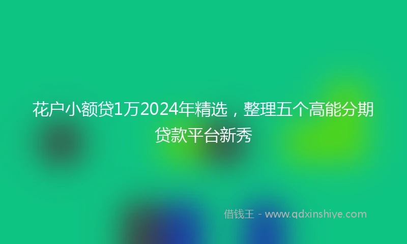 花户小额贷1万2024年精选，整理五个高能分期贷款平台新秀
