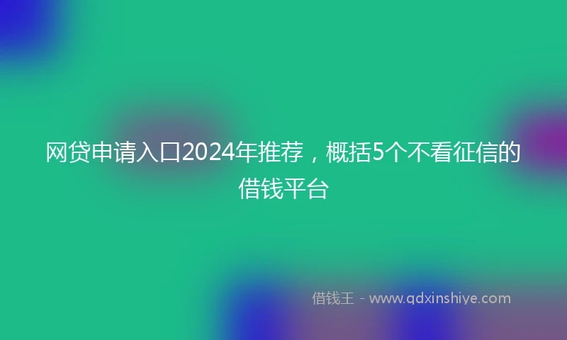 网贷申请入口2024年推荐，概括5个不看征信的借钱平台