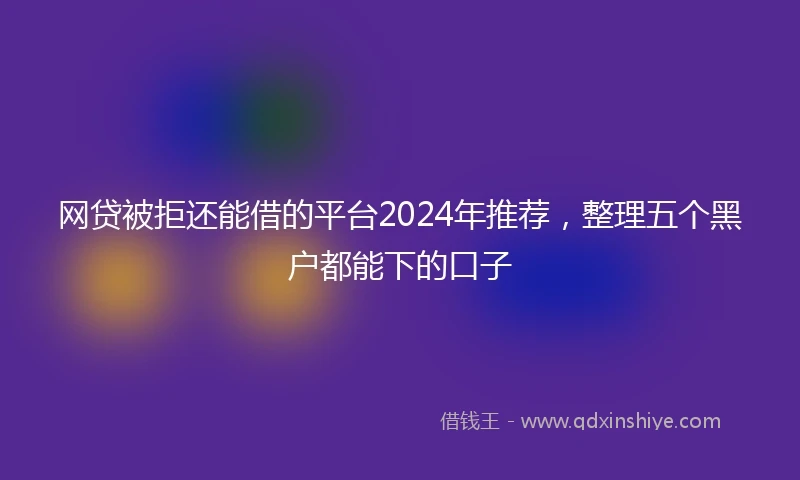 网贷被拒还能借的平台2024年推荐，整理五个黑户都能下的口子