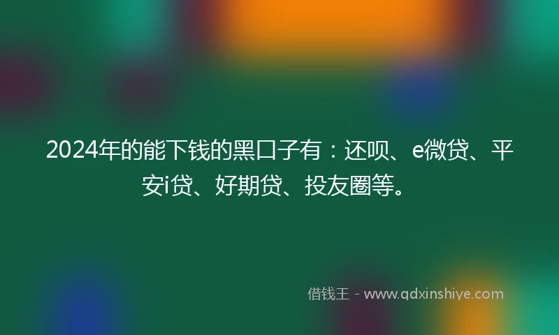 2024年的能下钱的黑口子有:还呗、e微贷、平安i贷、好期贷、投友圈等。