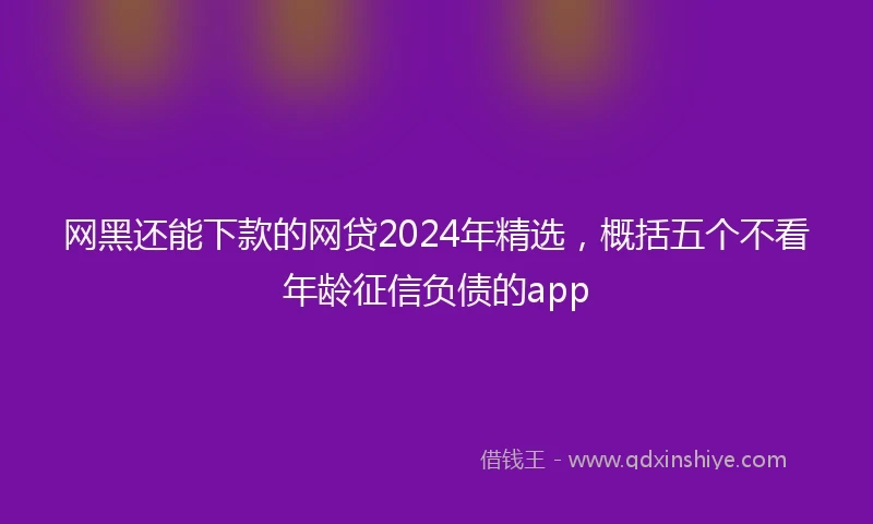 网黑还能下款的网贷2024年精选，概括五个不看年龄征信负债的app
