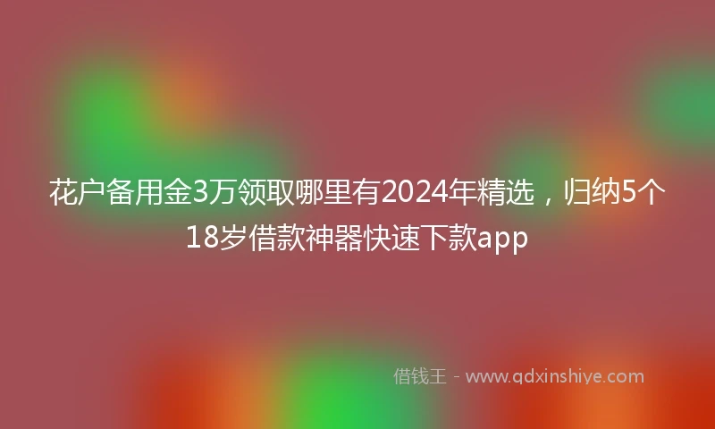 花户备用金3万领取哪里有2024年精选,归纳5个18岁借款神器快速下款app