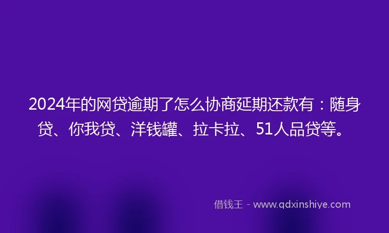 2024年的网贷逾期了怎么协商延期还款有：随身贷、你我贷、洋钱罐、拉卡拉、51人品贷等。