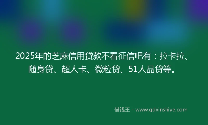 2025年的芝麻信用贷款不看征信吧有：拉卡拉、随身贷、超人卡、微粒贷、51人品贷等。