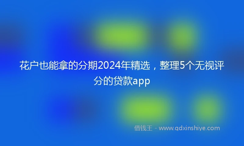 花户也能拿的分期2024年精选，整理5个无视评分的贷款app